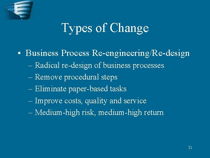 Types of Change • Business Process Re-engineering/Re-design – Radical re-design of business processes –