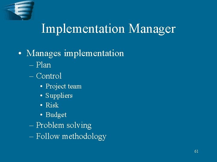 Implementation Manager • Manages implementation – Plan – Control • • Project team Suppliers
