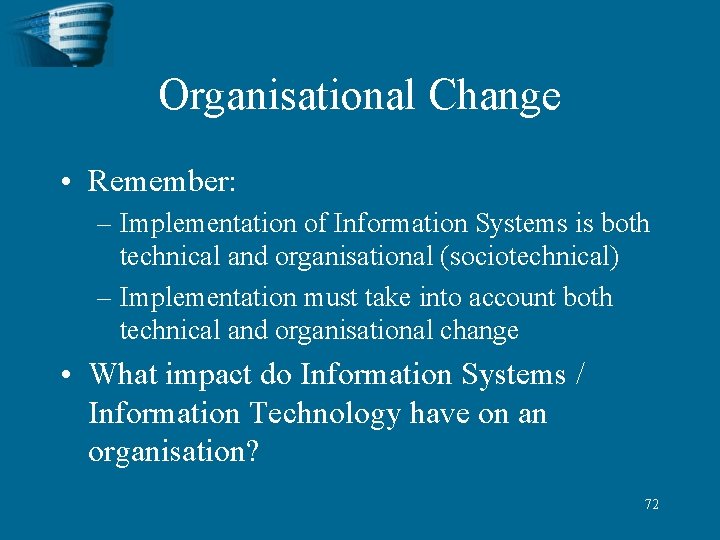 Organisational Change • Remember: – Implementation of Information Systems is both technical and organisational