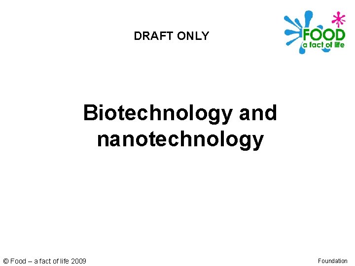 DRAFT ONLY Biotechnology and nanotechnology © Food – a fact of life 2009 Foundation