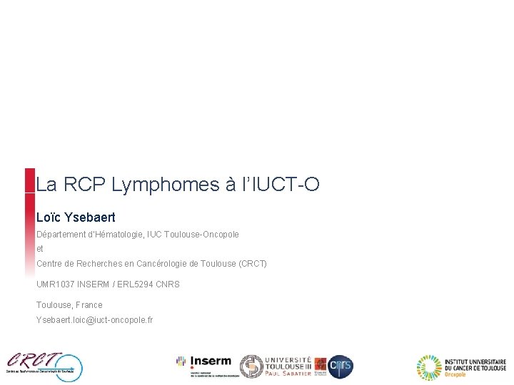 La RCP Lymphomes à l’IUCT-O Loïc Ysebaert Département d’Hématologie, IUC Toulouse-Oncopole et Centre de