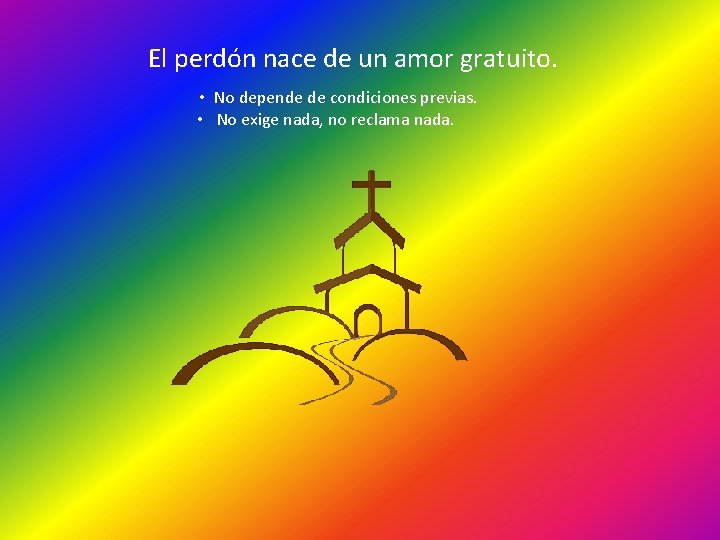 El perdón nace de un amor gratuito. • No depende de condiciones previas. •