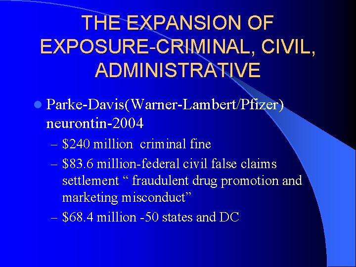 THE EXPANSION OF EXPOSURE-CRIMINAL, CIVIL, ADMINISTRATIVE l Parke-Davis(Warner-Lambert/Pfizer) neurontin-2004 – $240 million criminal fine