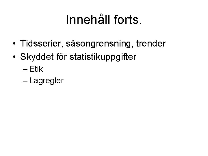 Innehåll forts. • Tidsserier, säsongrensning, trender • Skyddet för statistikuppgifter – Etik – Lagregler