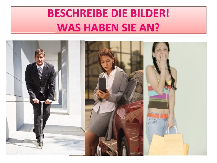 BESCHREIBE DIE BILDER! WAS HABEN SIE AN? 