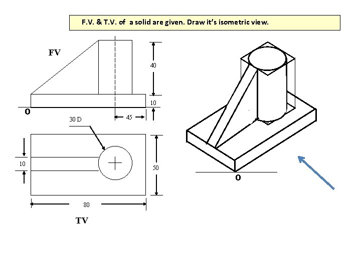 F. V. & T. V. of a solid are given. Draw it’s isometric view.