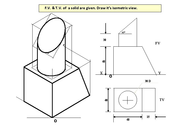 F. V. & T. V. of a solid are given. Draw it’s isometric view.