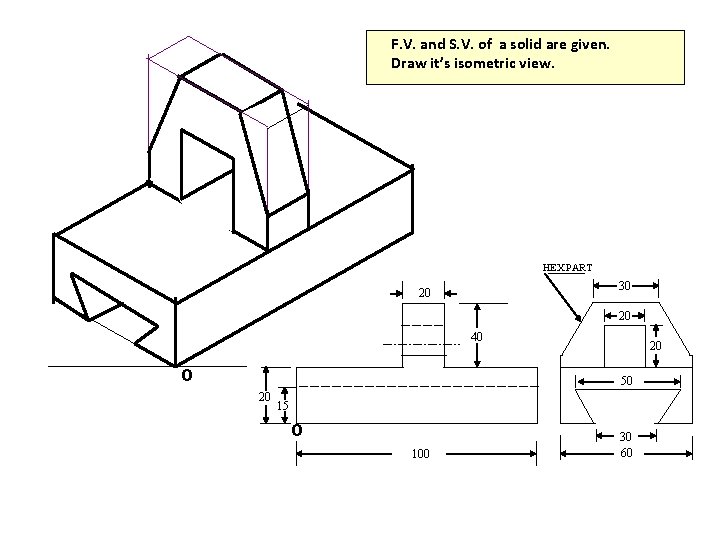 F. V. and S. V. of a solid are given. Draw it’s isometric view.