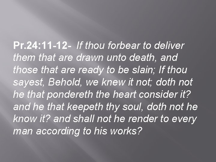 Pr. 24: 11 -12 - If thou forbear to deliver them that are drawn