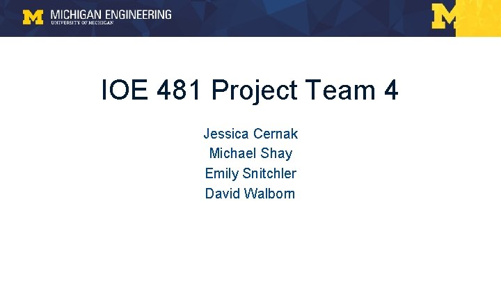 IOE 481 Project Team 4 Jessica Cernak Michael Shay Emily Snitchler David Walborn IOE 481 Project Team 4 Jessica Cernak Michael Shay Emily Snitchler David Walborn