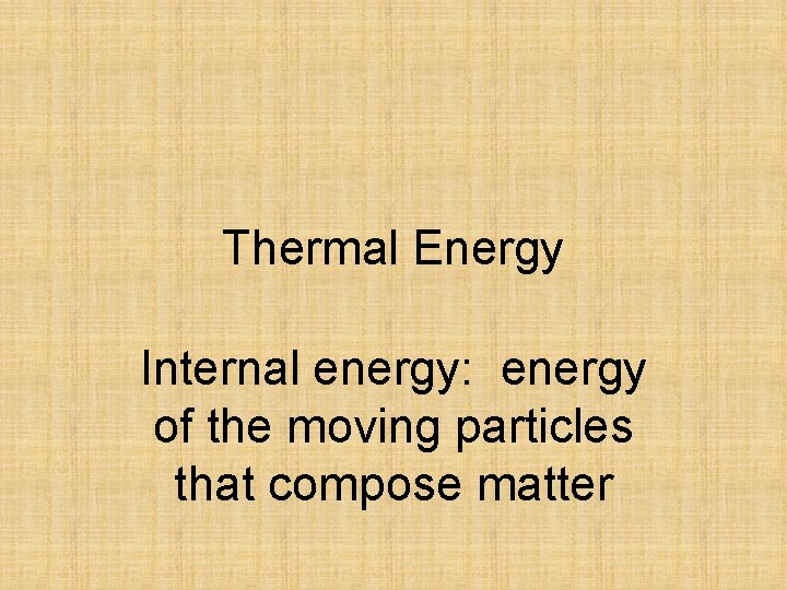 Thermal Energy Internal energy: energy of the moving particles that compose matter 