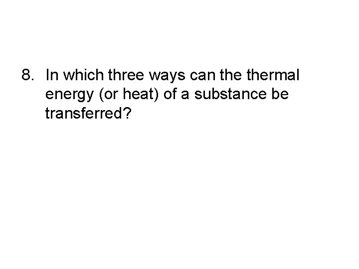 8. In which three ways can thermal energy (or heat) of a substance be