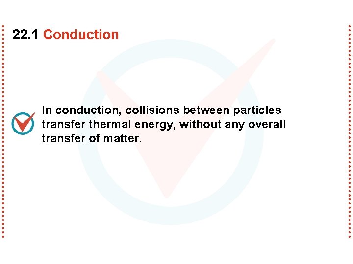 22. 1 Conduction In conduction, collisions between particles transfer thermal energy, without any overall