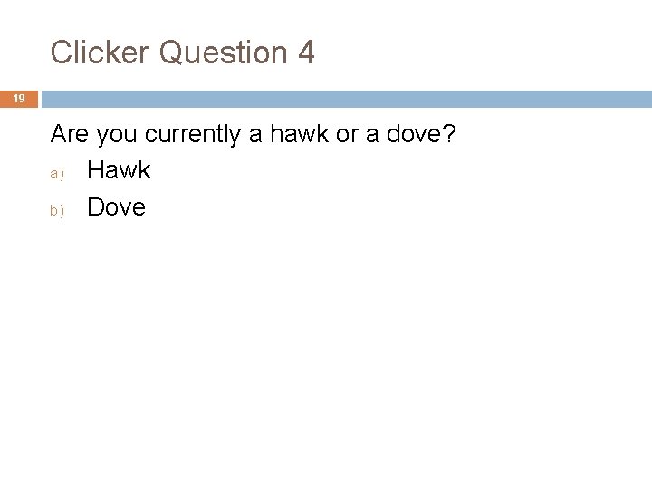Clicker Question 4 19 Are you currently a hawk or a dove? a) Hawk