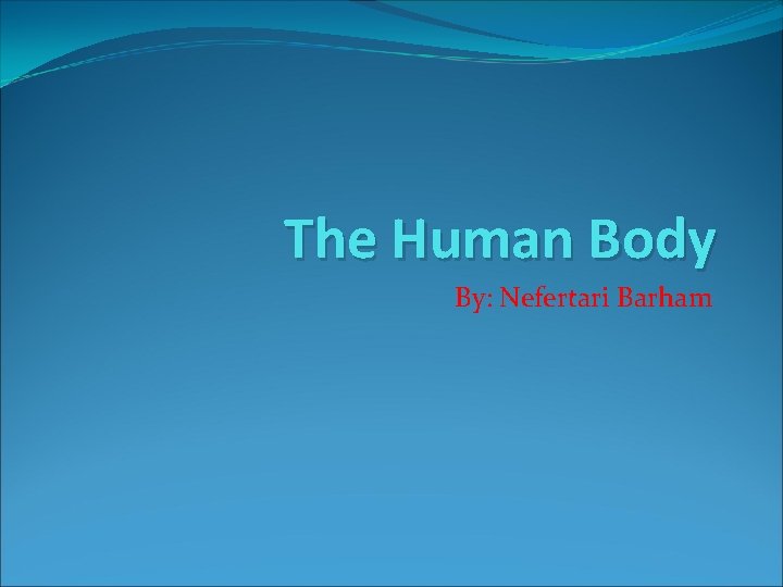 The Human Body By: Nefertari Barham 