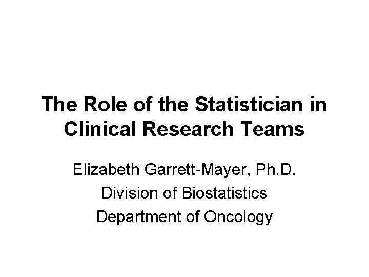 The Role of the Statistician in Clinical Research Teams Elizabeth Garrett-Mayer, Ph. D. Division