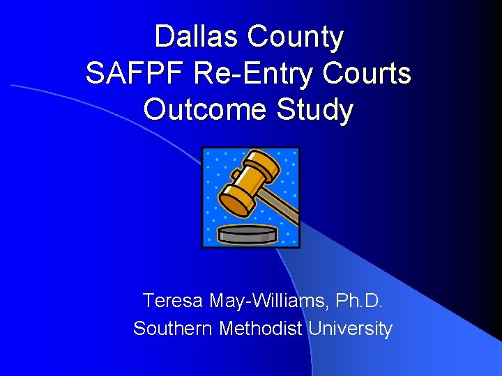 Dallas County SAFPF Re-Entry Courts Outcome Study Teresa May-Williams, Ph. D. Southern Methodist University