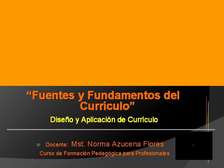 “Fuentes y Fundamentos del Currículo” Diseño y Aplicación de Currículo ° Docente: Mst. Norma