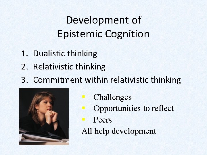 Development of Epistemic Cognition 1. Dualistic thinking 2. Relativistic thinking 3. Commitment within relativistic