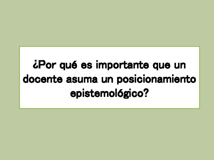 ¿Por qué es importante que un docente asuma un posicionamiento epistemológico? ¿Por qué es importante que un docente asuma un posicionamiento epistemológico?