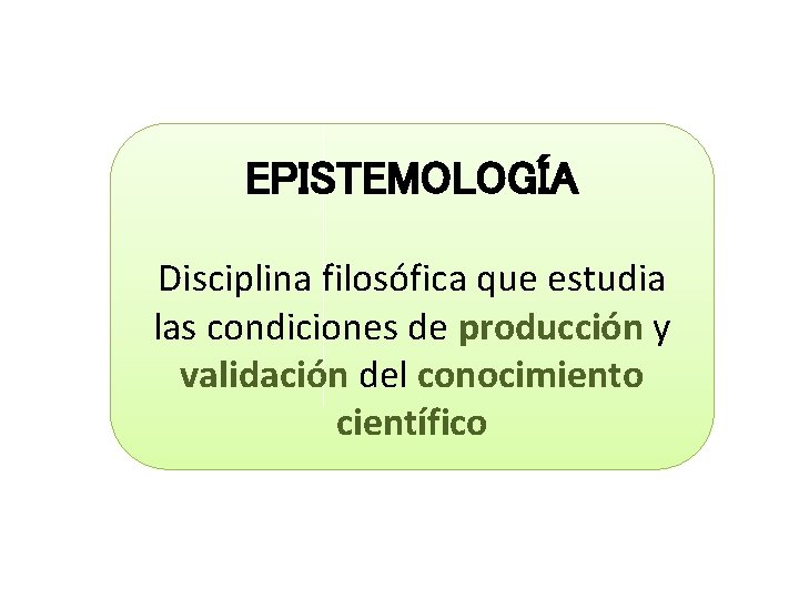 EPISTEMOLOGÍA Disciplina filosófica que estudia las condiciones de producción y validación del conocimiento científico EPISTEMOLOGÍA Disciplina filosófica que estudia las condiciones de producción y validación del conocimiento científico