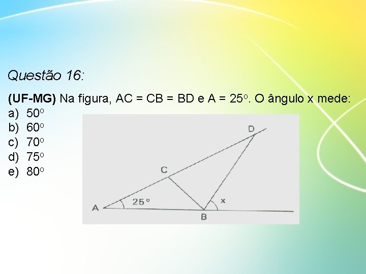 Questão 16: (UF-MG) Na figura, AC = CB = BD e A = 25
