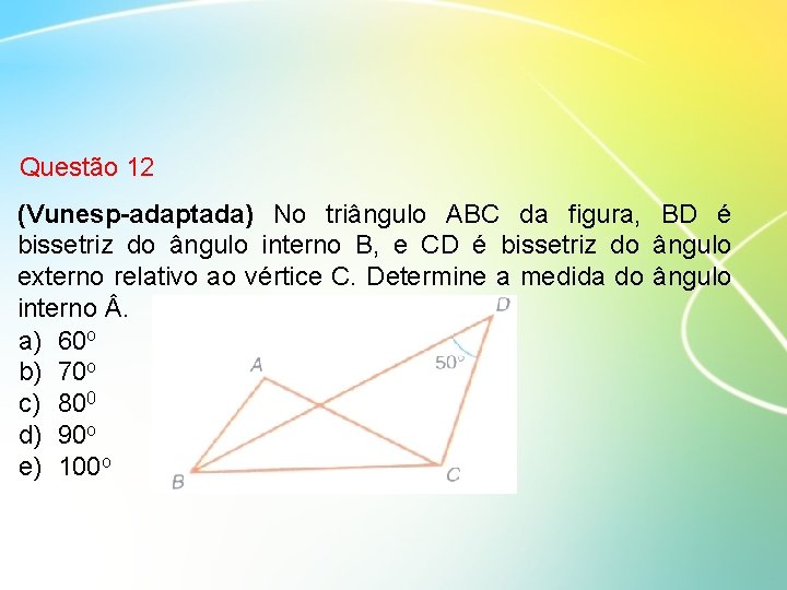 Questão 12 (Vunesp-adaptada) No triângulo ABC da figura, BD é bissetriz do ângulo interno