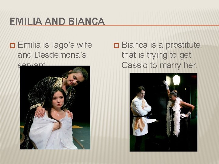 EMILIA AND BIANCA � Emilia is Iago’s wife and Desdemona’s servant. � Bianca is