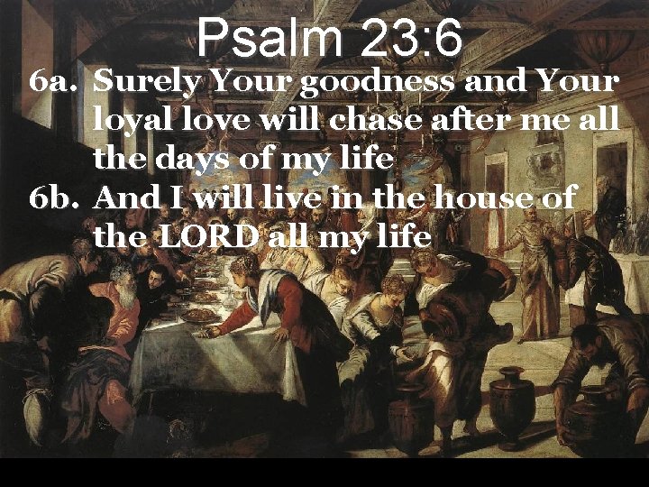 Psalm 23: 6 6 a. Surely Your goodness and Your loyal love will chase