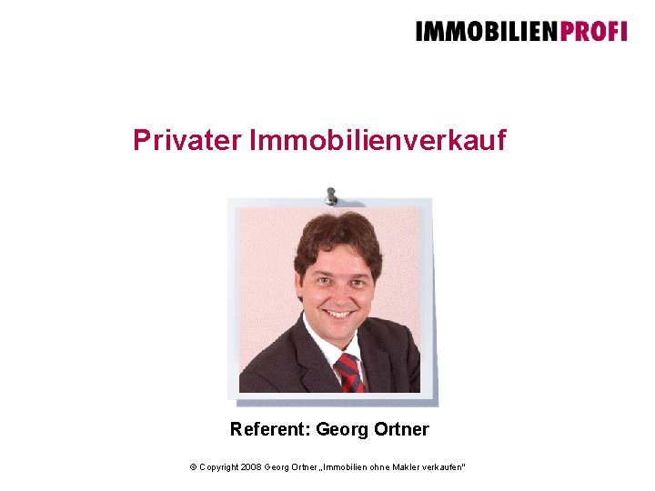 Privater Immobilienverkauf Referent: Georg Ortner © Copyright 2008 Georg Ortner „Immobilien ohne Makler verkaufen"