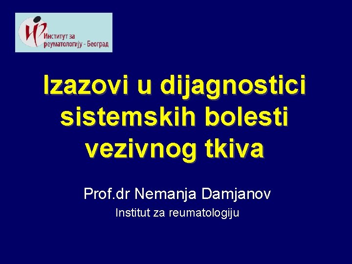 Izazovi u dijagnostici sistemskih bolesti vezivnog tkiva Prof. dr Nemanja Damjanov Institut za reumatologiju