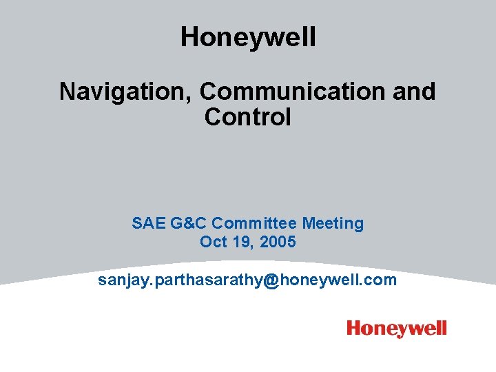 Honeywell Navigation, Communication and Control SAE G&C Committee Meeting Oct 19, 2005 sanjay. parthasarathy@honeywell. Honeywell Navigation, Communication and Control SAE G&C Committee Meeting Oct 19, 2005 sanjay. parthasarathy@honeywell.