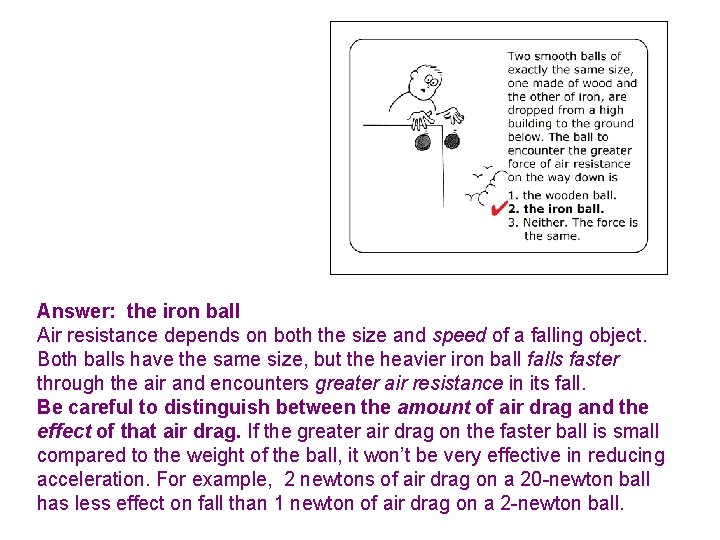 Answer: the iron ball Air resistance depends on both the size and speed of