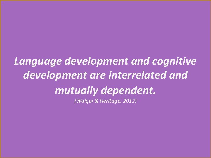 Language development and cognitive development are interrelated and mutually dependent. (Walqui & Heritage, 2012)