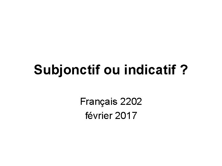 Subjonctif ou indicatif ? Français 2202 février 2017 