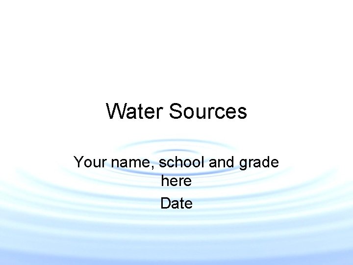 Water Sources Your name, school and grade here Date Water Sources Your name, school and grade here Date