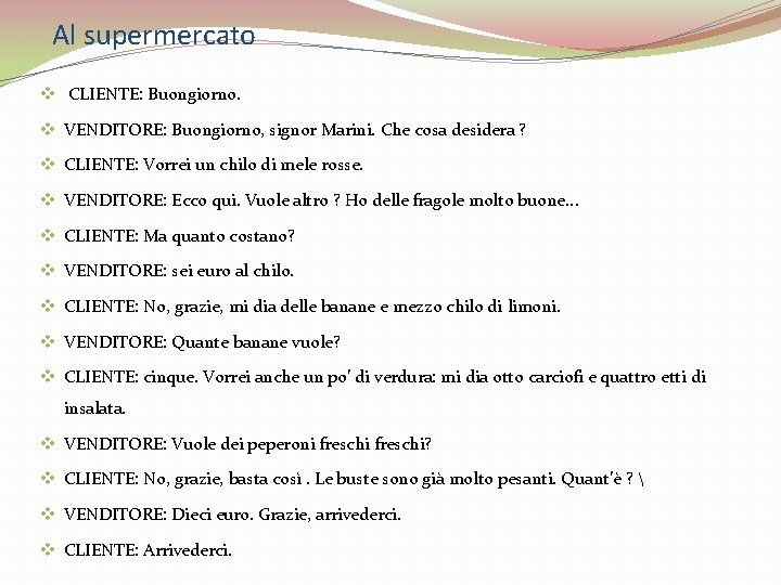 Al supermercato v CLIENTE: Buongiorno. v VENDITORE: Buongiorno, signor Marini. Che cosa desidera ?