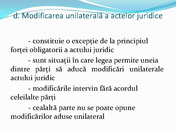 d. Modificarea unilaterală a actelor juridice - constituie o excepție de la principiul forței