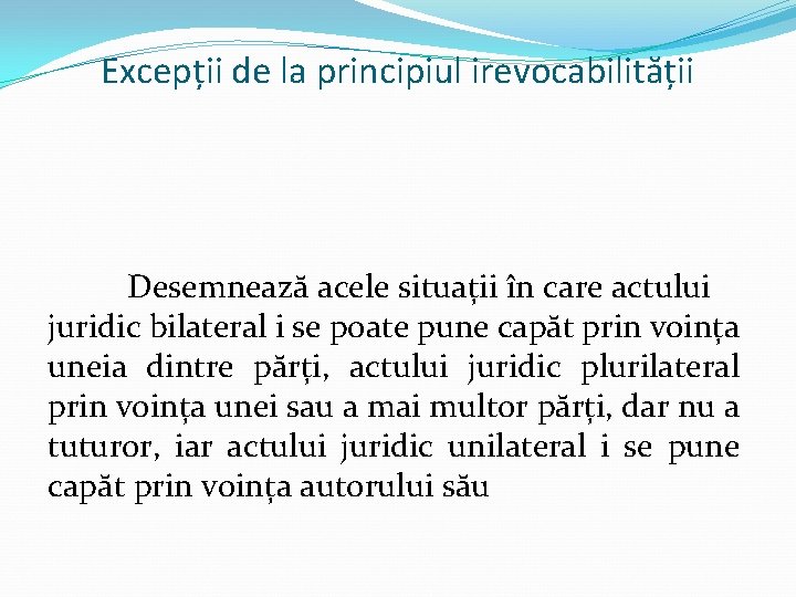 Excepții de la principiul irevocabilității Desemnează acele situații în care actului juridic bilateral i