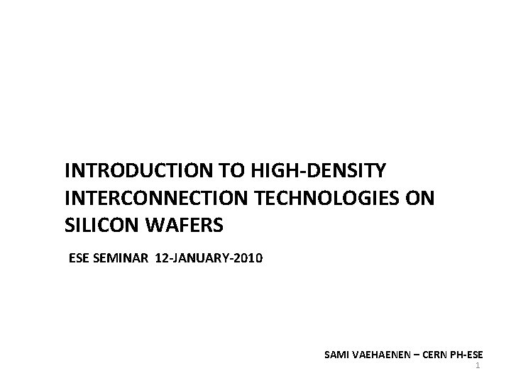 INTRODUCTION TO HIGH-DENSITY INTERCONNECTION TECHNOLOGIES ON SILICON WAFERS ESE SEMINAR 12 -JANUARY-2010 SAMI VAEHAENEN