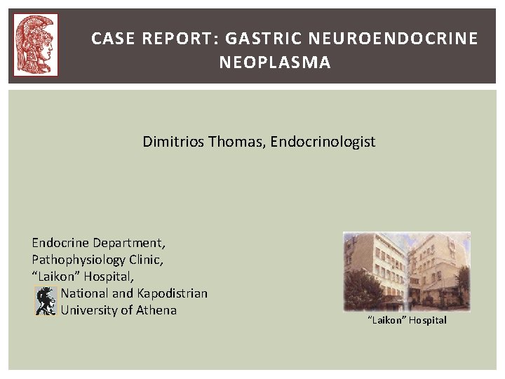 CASE REPORT: GASTRIC NEUROENDOCRINE NEOPLASMA Dimitrios Thomas, Endocrinologist Endocrine Department, Pathophysiology Clinic, “Laikon” Hospital, CASE REPORT: GASTRIC NEUROENDOCRINE NEOPLASMA Dimitrios Thomas, Endocrinologist Endocrine Department, Pathophysiology Clinic, “Laikon” Hospital,