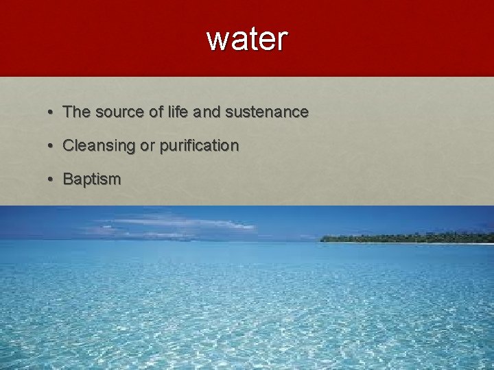water • The source of life and sustenance • Cleansing or purification • Baptism