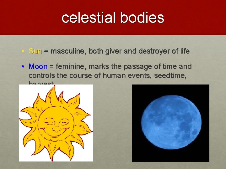 celestial bodies • Sun = masculine, both giver and destroyer of life • Moon