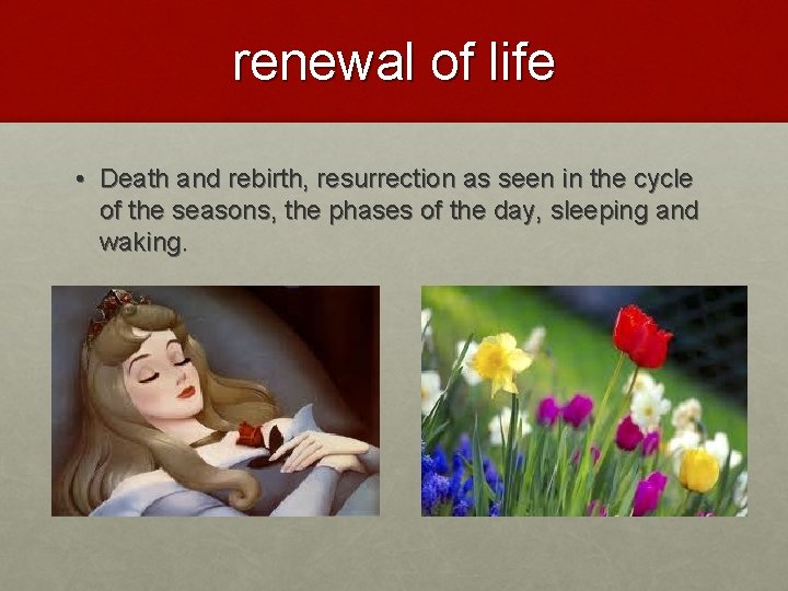 renewal of life • Death and rebirth, resurrection as seen in the cycle of