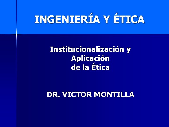 INGENIERÍA Y ÉTICA Institucionalización y Aplicación de la Ética DR. VICTOR MONTILLA 
