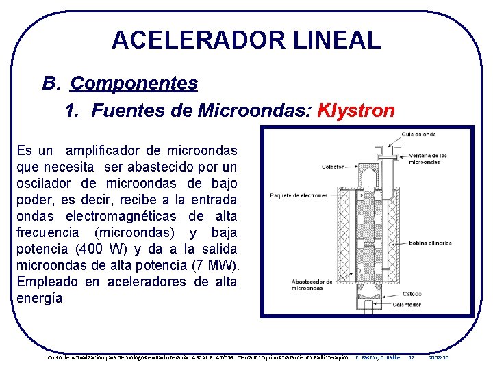 ACELERADOR LINEAL B. Componentes 1. Fuentes de Microondas: Klystron Es un amplificador de microondas ACELERADOR LINEAL B. Componentes 1. Fuentes de Microondas: Klystron Es un amplificador de microondas