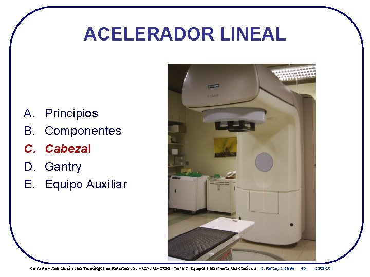 ACELERADOR LINEAL A. B. C. D. E. Principios Componentes Cabezal Gantry Equipo Auxiliar Curso ACELERADOR LINEAL A. B. C. D. E. Principios Componentes Cabezal Gantry Equipo Auxiliar Curso