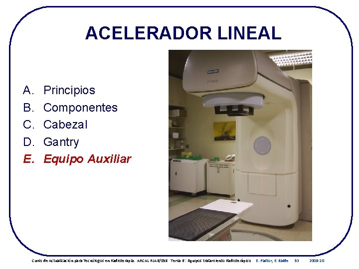 ACELERADOR LINEAL A. B. C. D. E. Principios Componentes Cabezal Gantry Equipo Auxiliar Curso ACELERADOR LINEAL A. B. C. D. E. Principios Componentes Cabezal Gantry Equipo Auxiliar Curso