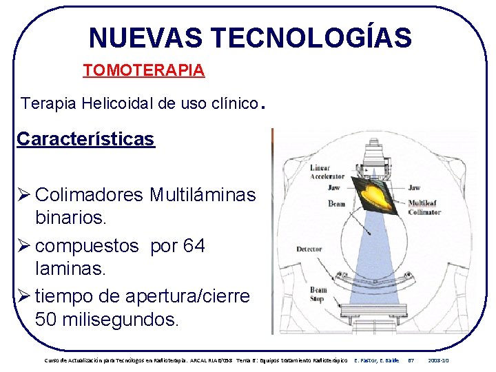 NUEVAS TECNOLOGÍAS TOMOTERAPIA Terapia Helicoidal de uso clínico . Características Ø Colimadores Multiláminas binarios. NUEVAS TECNOLOGÍAS TOMOTERAPIA Terapia Helicoidal de uso clínico . Características Ø Colimadores Multiláminas binarios.