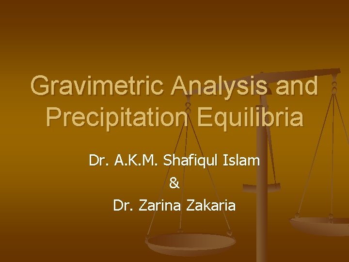 Gravimetric Analysis and Precipitation Equilibria Dr. A. K. M. Shafiqul Islam & Dr. Zarina